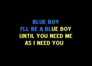 BLUE BOY
I'LL BE A BLUE BOY

UNTIL YOU NEED ME
AS I NEED YOU