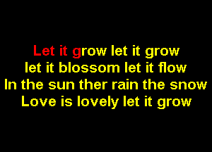 Let it grow let it grow
let it blossom let it flow
In the sun ther rain the snow
Love is lovely let it grow