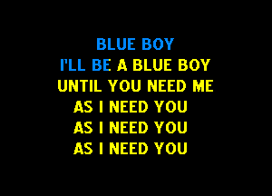 BLUE BOY
I'LL BE 11 BLUE BOY
UNTIL YOU NEED ME

AS I NEED YOU
AS I NEED YOU
AS I NEED YOU