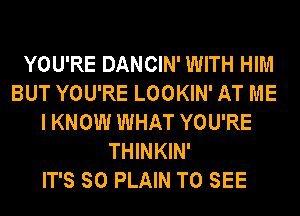 YOU'RE DANCIN' WITH HIM
BUT YOU'RE LOOKIN' AT ME
I KNOW WHAT YOU'RE
THINKIN'

IT'S SO PLAIN TO SEE