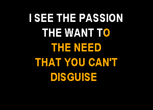 ISEE THE PASSION
THE WANT TO
THE NEED

THAT YOU CAN'T
DISGUISE