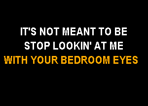 IT'S NOT MEANT TO BE
STOP LOOKIN' AT ME
WITH YOUR BEDROOM EYES