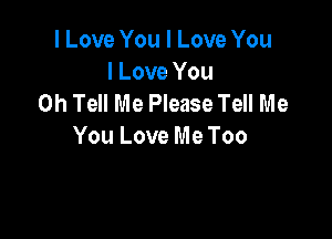 I Love You I Love You
I Love You
0h Tell Me Please Tell Me

You Love Me Too