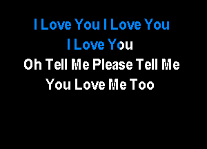I Love You I Love You
I Love You
0h Tell Me Please Tell Me

You Love Me Too