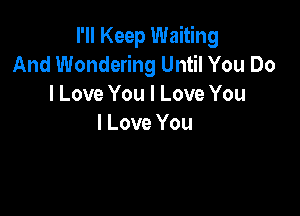 I'll Keep Waiting
And Wondering Until You Do
I Love You I Love You

I Love You