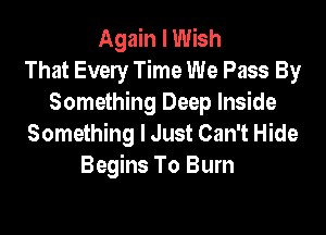 Again I Wish
That Every Time We Pass By
Something Deep Inside

Something I Just Can't Hide
Begins To Burn