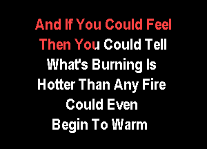 And If You Could Feel
Then You Could Tell
What's Burning ls

Hotter Than Any Fire
Could Even
Begin To Warm