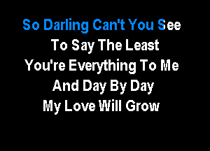 So Darling Can't You See
To Say The Least
You're Everything To Me

And Day By Day
My Love Will Grow