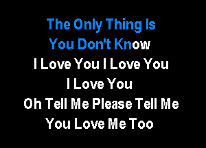 The Only Thing Is
You Don't Know
I Love You I Love You

I Love You
0h Tell Me Please Tell Me
You Love Me Too