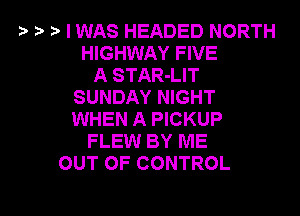 '9 tr I WAS HEADED NORTH
HIGHWAY FIVE
A STAR-LIT
SUNDAY NIGHT
WHEN A PICKUP
FLEW BY ME
OUT OF CONTROL