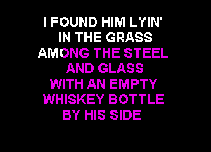 I FOUND HIM LYIN'
IN THE GRASS
AMONG THE STEEL
AND GLASS
WITH AN EMPTY
WHISKEY BOTTLE
BY HIS SIDE

g