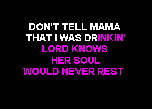 DON'T TELL MAMA
THAT I WAS DRINKIN'
LORD KNOWS
HER SOUL
WOULD NEVER REST