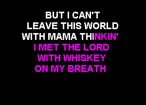 BUT I CAN'T
LEAVE THIS WORLD
WITH MAMA THINKIN'
I MET THE LORD
WITH WHISKEY
ON MY BREATH