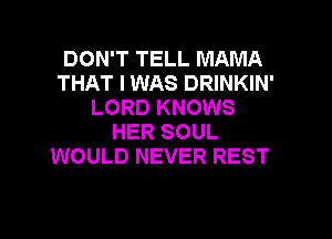 DON'T TELL MAMA
THAT I WAS DRINKIN'
LORD KNOWS
HER SOUL
WOULD NEVER REST