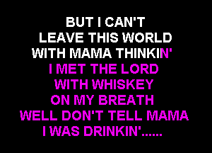 BUT I CAN'T
LEAVE THIS WORLD
WITH MAMA THINKIN'
I MET THE LORD
WITH WHISKEY
ON MY BREATH
WELL DON'T TELL MAMA
I WAS DRINKIN' ......