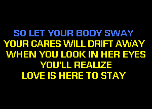 SD LET YOUR BODY SWAY
YOUR CARES WILL DRIFT AWAY
WHEN YOU LOOK IN HER EYES
YOU'LL REALIZE
LOVE IS HERE TO STAY