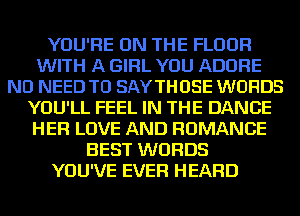 YOU'RE ON THE FLOOR
WITH A GIRL YOU ADOBE
NO NEED TO SAYTHOSE WORDS
YOU'LL FEEL IN THE DANCE
HER LOVE AND ROMANCE
BEST WORDS
YOU'VE EVER HEARD