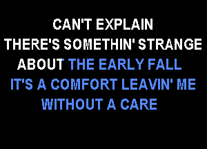 CAN'T EXPLAIN
THERE'S SOMETHIN' STRANGE
ABOUT THE EARLY FALL
IT'S A COMFORT LEAVIN' ME
WITHOUT A CARE