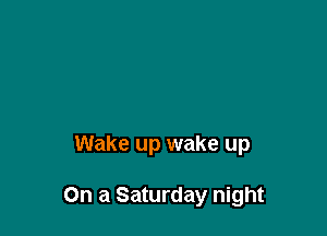 Wake up wake up

On a Saturday night