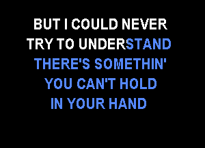 BUT I COULD NEVER
TRY TO UNDERSTAND
THERE'S SOMETHIN'
YOU CAN'T HOLD
IN YOUR HAND