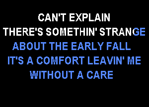 CAN'T EXPLAIN
THERE'S SOMETHIN' STRANGE
ABOUT THE EARLY FALL
IT'S A COMFORT LEAVIN' ME
WITHOUT A CARE