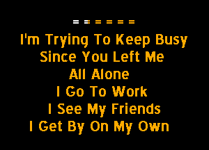 I'm Trying To Keep Busy
Since You Left Me
All Alone

I Go To Work
I See My Friends
I Get By On My Own