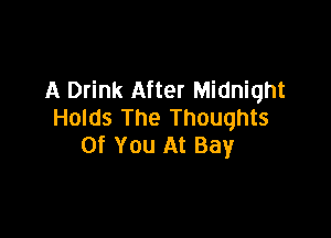 A Drink After Midnight
Holds The Thoughts

Of You At Bay