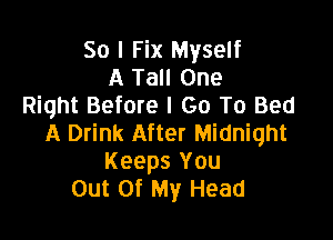 So I Fix Myself
A Tall One
Right Before I Go To Bed

A Drink After Midnight
Keeps You
Out Of My Head
