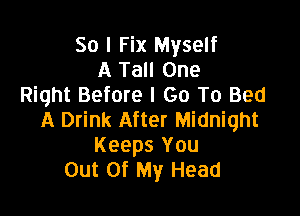 So I Fix Myself
A Tall One
Right Before I Go To Bed

A Drink After Midnight
Keeps You
Out Of My Head