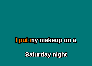 I put my makeup on a

Saturday night