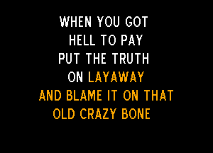 WHEN YOU GOT
HELL TO PAY
PUT THE TRUTH

0N LAYAWAY
AND BLAME IT ON THAT
OLD CRAZY BONE