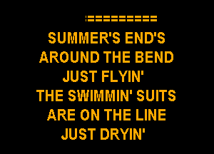 SUMMER'S END'S
AROUND THE BEND
JUST FLYIN'
THE SWIMMIN' SUITS
ARE ON THE LINE
JUST DRYIN'