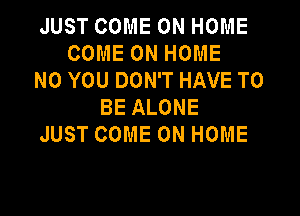 JUST COME ON HOME
COME ON HOME
N0 YOU DON'T HAVE TO
BE ALONE

JUST COME ON HOME