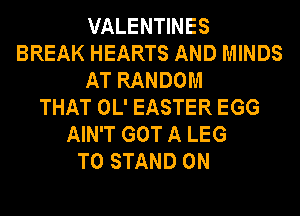VALENTINES
BREAK HEARTS AND MINDS
AT RANDOM
THAT OL' EASTER EGG
AIN'T GOT A LEG
T0 STAND 0N