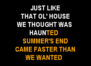 JUST LIKE
THAT OL' HOUSE
WE THOUGHT WAS
HAUNTED
SUMMER'S END
CAME FASTER THAN
WE WANTED