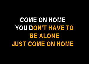 COME ON HOME
YOU DON'T HAVE TO

BE ALONE
JUST COME ON HOME