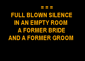 FULL BLOWN SILENCE
IN AN EMPTY ROOM
A FORMER BRIDE
AND A FORMER GROOM