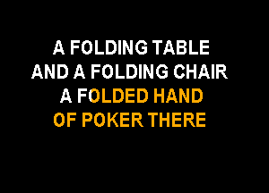 A FOLDING TABLE
AND A FOLDING CHAIR
AFOLDEDHAND

0F POKERTHERE