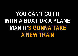 YOU CAN'T CUT IT
WITH A BOAT OR A PLANE
MAN IT'S GONNA TAKE

A NEW TRAIN