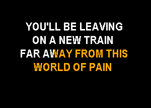 YOU'LL BE LEAVING
ON A NEW TRAIN
FAR AWAY FROM THIS

WORLD OF PAIN