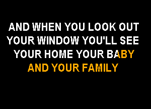 AND WHEN YOU LOOK OUT
YOURWINDOW YOU'LL SEE
YOUR HOME YOUR BABY
AND YOUR FAMILY