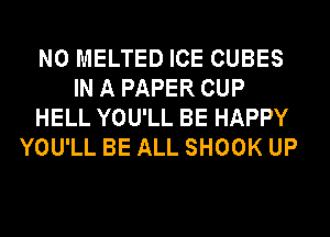 N0 MELTED ICE CUBES
IN A PAPER CUP
HELL YOU'LL BE HAPPY
YOU'LL BE ALL SHOOK UP