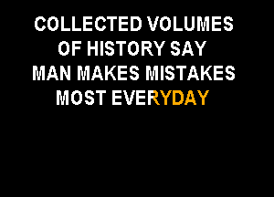 COLLECTED VOLUMES
0F HISTORY SAY
MAN MAKES MISTAKES
MOST EVERYDAY