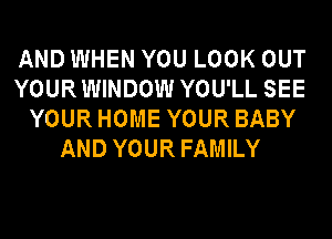 AND WHEN YOU LOOK OUT
YOURWINDOW YOU'LL SEE
YOUR HOME YOUR BABY
AND YOUR FAMILY