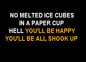 N0 MELTED ICE CUBES
IN A PAPER CUP
HELL YOU'LL BE HAPPY
YOU'LL BE ALL SHOOK UP