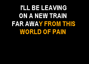 I'LL BE LEAVING
ON A NEW TRAIN
FAR AWAY FROM THIS
WORLD OF PAIN