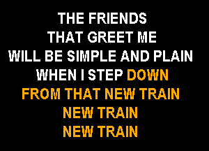 THE FRIENDS
THAT GREET ME
WILL BE SIMPLE AND PLAIN
WHEN I STEP DOWN
FROM THAT NEW TRAIN
NEW TRAIN
NEW TRAIN