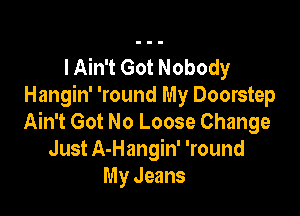 I Ain't Got Nobody
Hangin' 'round My Doorstep

Ain't Got No Loose Change
Just A-Hangin' 'round
My Jeans