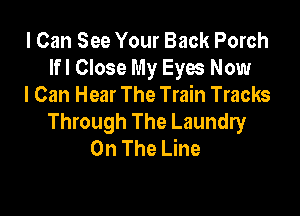I Can See Your Back Porch
Ifl Close My Eyes Now
I Can Hear The Train Tracks

Through The Laundry
On The Line