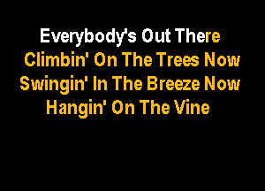 Everybody's Out There
Climbin' On The Trees Now
Swingin' In The Breeze Now

Hangin' On The Vine